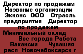 Директор по продажам › Название организации ­ Экконс, ООО › Отрасль предприятия ­ Директор по продажам › Минимальный оклад ­ 120 000 - Все города Работа » Вакансии   . Чувашия респ.,Новочебоксарск г.